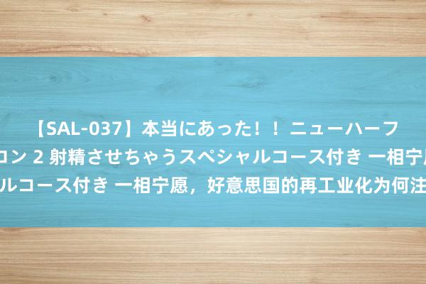 【SAL-037】本当にあった！！ニューハーフ御用達 性感エステサロン 2 射精させちゃうスペシャルコース付き 一相宁愿，好意思国的再工业化为何注定失败