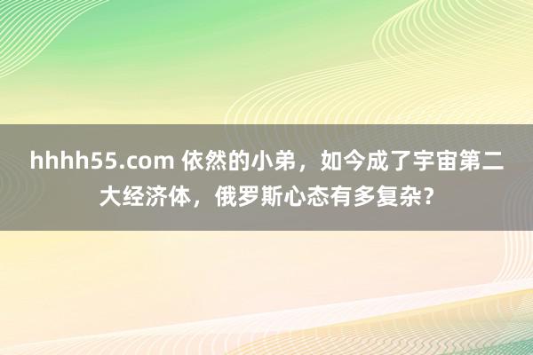 hhhh55.com 依然的小弟，如今成了宇宙第二大经济体，俄罗斯心态有多复杂？