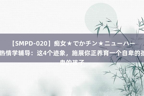 【SMPD-020】痴女★でかチン★ニューハーフ 热情学辅导：这4个迹象，施展你正养育一个自卑的孩子