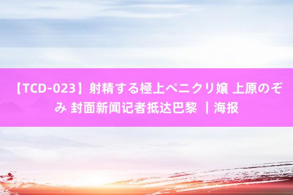 【TCD-023】射精する極上ペニクリ嬢 上原のぞみ 封面新闻记者抵达巴黎 ｜海报