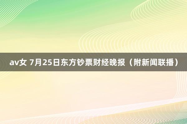 av女 7月25日东方钞票财经晚报（附新闻联播）