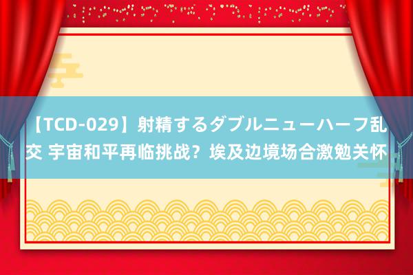 【TCD-029】射精するダブルニューハーフ乱交 宇宙和平再临挑战？埃及边境场合激勉关怀