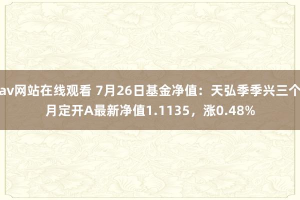 av网站在线观看 7月26日基金净值：天弘季季兴三个月定开A最新净值1.1135，涨0.48%