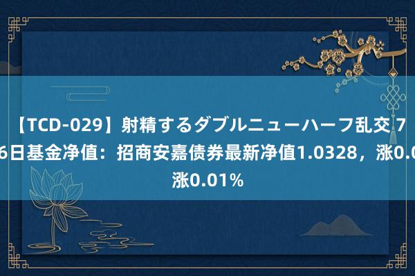 【TCD-029】射精するダブルニューハーフ乱交 7月26日基金净值：招商安嘉债券最新净值1.0328，涨0.01%