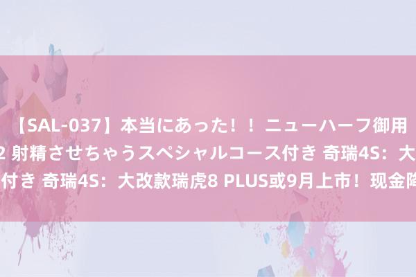 【SAL-037】本当にあった！！ニューハーフ御用達 性感エステサロン 2 射精させちゃうスペシャルコース付き 奇瑞4S：大改款瑞虎8 PLUS或9月上市！现金降3.7万