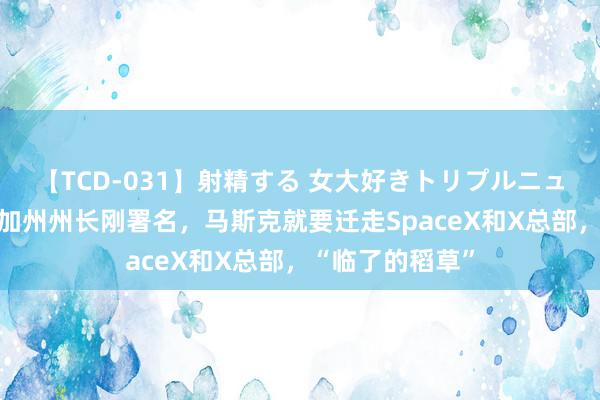 【TCD-031】射精する 女大好きトリプルニューハーフ乱交 加州州长刚署名，马斯克就要迁走SpaceX和X总部，“临了的稻草”