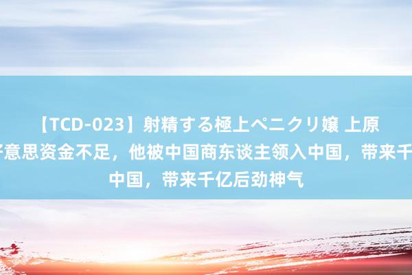 【TCD-023】射精する極上ペニクリ嬢 上原のぞみ 在好意思资金不足，他被中国商东谈主领入中国，带来千亿后劲神气