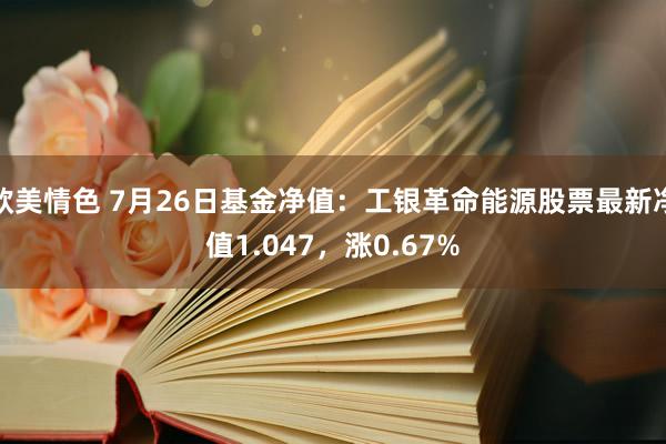 欧美情色 7月26日基金净值：工银革命能源股票最新净值1.047，涨0.67%