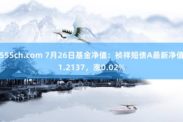 555ch.com 7月26日基金净值：祯祥短债A最新净值1.2137，涨0.02%