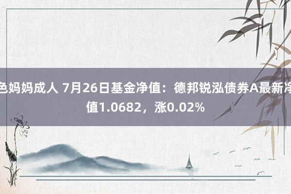 色妈妈成人 7月26日基金净值：德邦锐泓债券A最新净值1.0682，涨0.02%