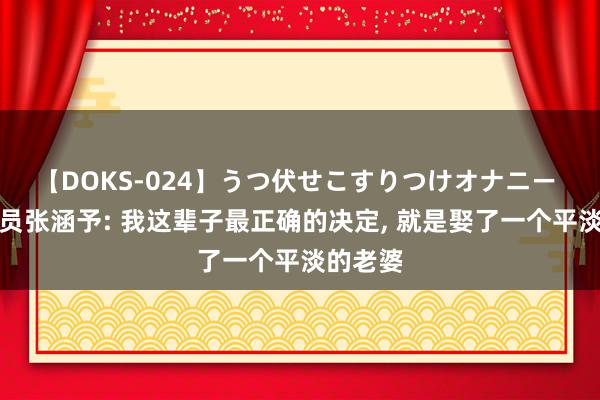 【DOKS-024】うつ伏せこすりつけオナニー 有名演员张涵予: 我这辈子最正确的决定, 就是娶了一个平淡的老婆