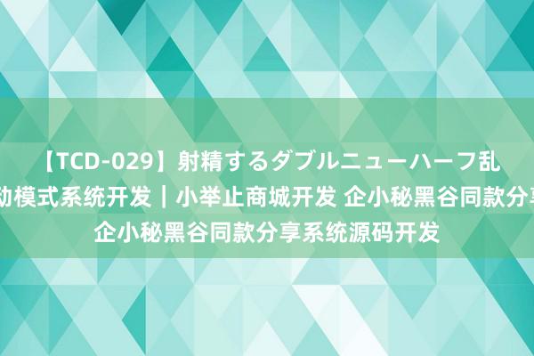 【TCD-029】射精するダブルニューハーフ乱交 分享门店鼓动模式系统开发｜小举止商城开发 企小秘黑谷同款分享系统源码开发