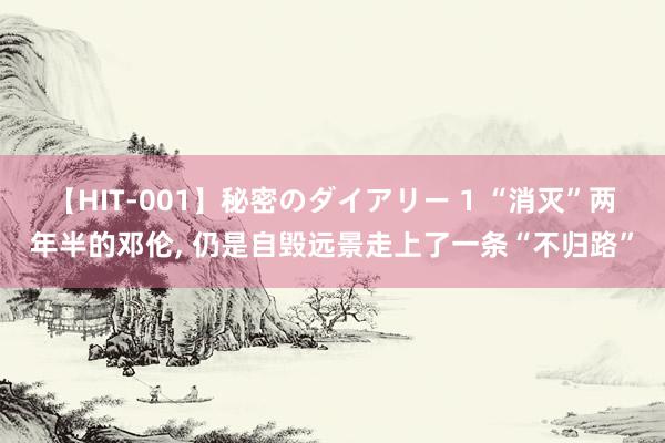 【HIT-001】秘密のダイアリー 1 “消灭”两年半的邓伦, 仍是自毁远景走上了一条“不归路”