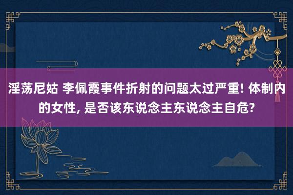 淫荡尼姑 李佩霞事件折射的问题太过严重! 体制内的女性, 是否该东说念主东说念主自危?