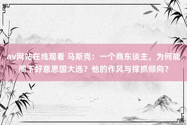 av网站在线观看 马斯克：一个商东谈主，为何能阁下好意思国大选？他的作风与撑抓倾向？