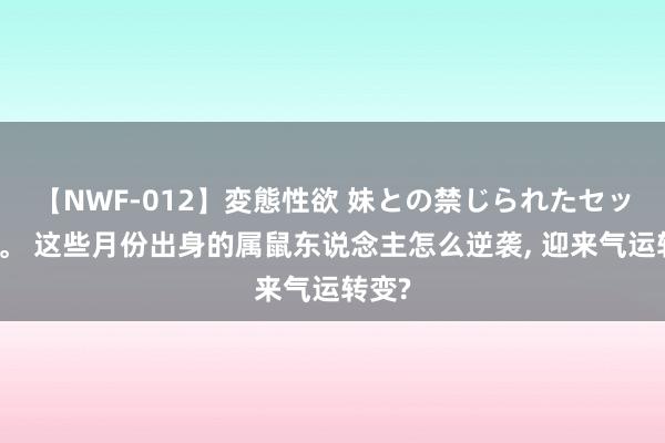 【NWF-012】変態性欲 妹との禁じられたセックス。 这些月份出身的属鼠东说念主怎么逆袭, 迎来气运转变?