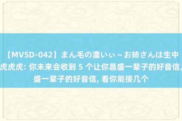 【MVSD-042】まん毛の濃いぃ～お姉さんは生中出しがお好き 虎虎虎: 你未来会收到 5 个让你昌盛一辈子的好音信, 看你能接几个