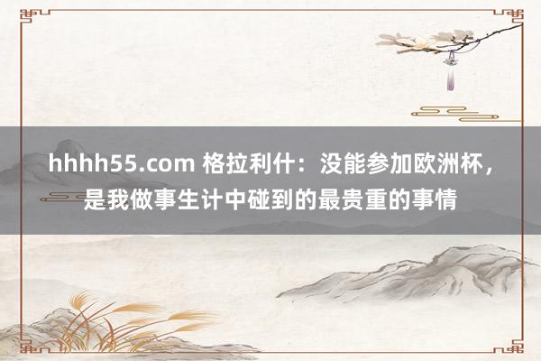 hhhh55.com 格拉利什：没能参加欧洲杯，是我做事生计中碰到的最贵重的事情