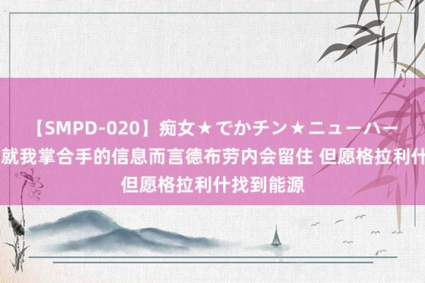 【SMPD-020】痴女★でかチン★ニューハーフ 瓜帅：就我掌合手的信息而言德布劳内会留住 但愿格拉利什找到能源