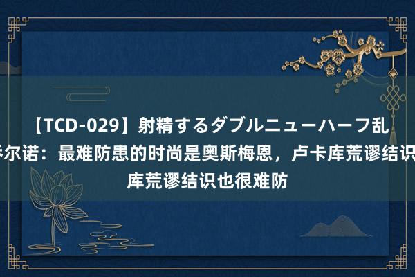 【TCD-029】射精するダブルニューハーフ乱交 布翁乔尔诺：最难防患的时尚是奥斯梅恩，卢卡库荒谬结识也很难防