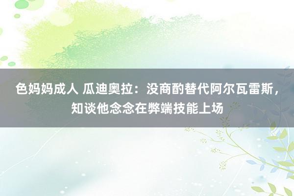 色妈妈成人 瓜迪奥拉：没商酌替代阿尔瓦雷斯，知谈他念念在弊端技能上场