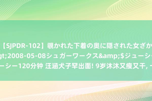 【SJPDR-102】覗かれた下着の奥に隠された女ざかりのエロス</a>2008-05-08シュガーワークス&$ジューシー120分钟 汪涵犬子罕出面! 9岁沐沐又瘦又干, 一撮黄毛抢镜, 长得更像爸爸