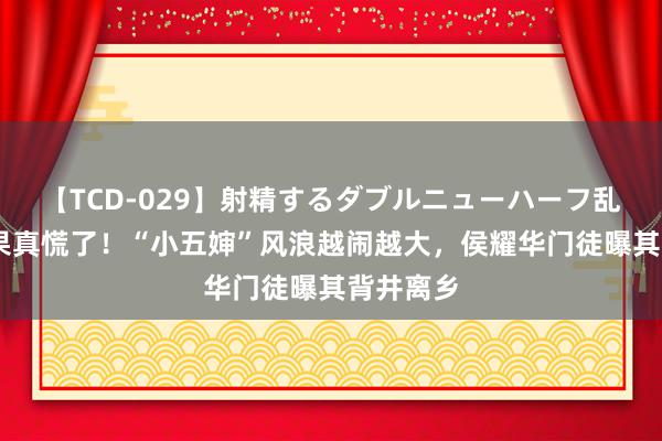 【TCD-029】射精するダブルニューハーフ乱交 杨议果真慌了！“小五婶”风浪越闹越大，侯耀华门徒曝其背井离乡