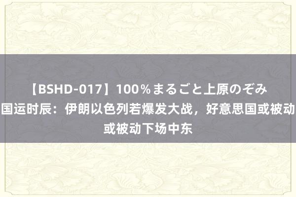 【BSHD-017】100％まるごと上原のぞみ 中国迎来国运时辰：伊朗以色列若爆发大战，好意思国或被动下场中东