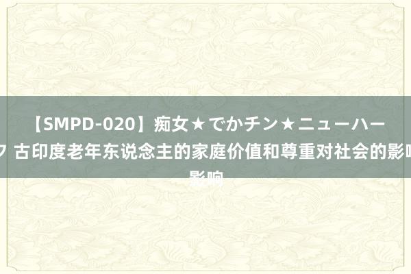 【SMPD-020】痴女★でかチン★ニューハーフ 古印度老年东说念主的家庭价值和尊重对社会的影响