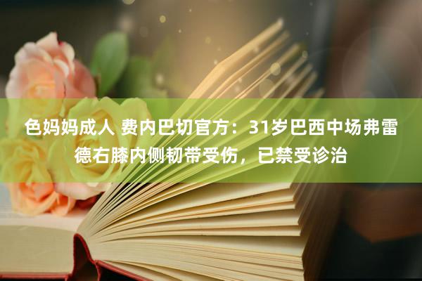 色妈妈成人 费内巴切官方：31岁巴西中场弗雷德右膝内侧韧带受伤，已禁受诊治