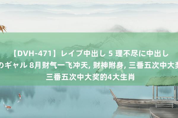 【DVH-471】レイプ中出し 5 理不尽に中出しされた7人のギャル 8月财气一飞冲天, 财神附身, 三番五次中大奖的4大生肖