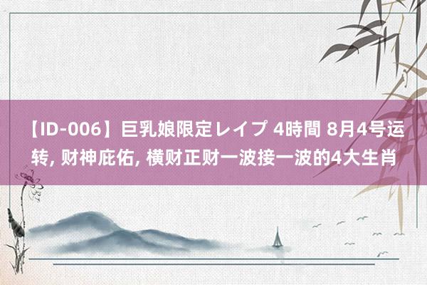 【ID-006】巨乳娘限定レイプ 4時間 8月4号运转, 财神庇佑, 横财正财一波接一波的4大生肖