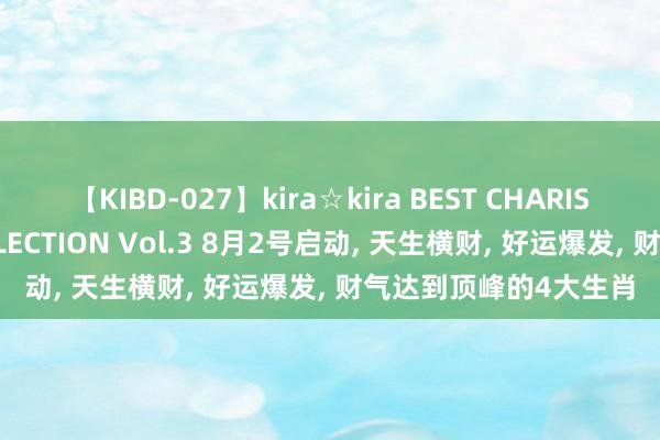 【KIBD-027】kira☆kira BEST CHARISMA☆MODEL☆COLLECTION Vol.3 8月2号启动, 天生横财, 好运爆发, 财气达到顶峰的4大生肖