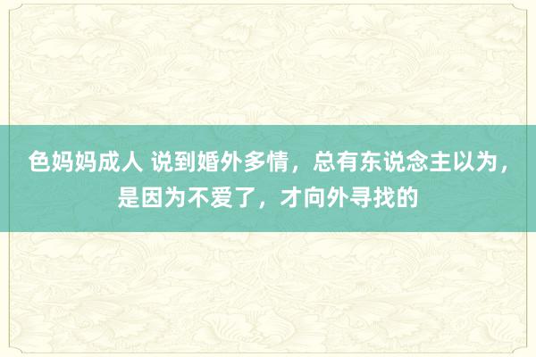 色妈妈成人 说到婚外多情，总有东说念主以为，是因为不爱了，才向外寻找的