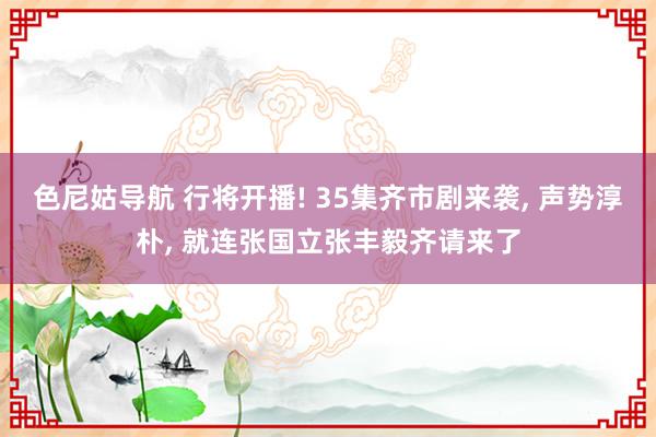 色尼姑导航 行将开播! 35集齐市剧来袭, 声势淳朴, 就连张国立张丰毅齐请来了