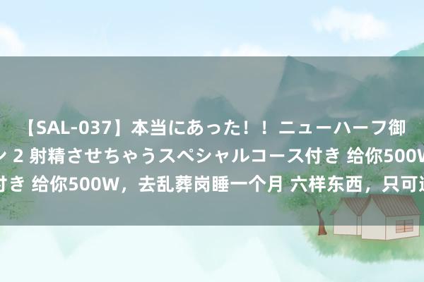 【SAL-037】本当にあった！！ニューハーフ御用達 性感エステサロン 2 射精させちゃうスペシャルコース付き 给你500W，去乱葬岗睡一个月 六样东西，只可选三样 ​​​