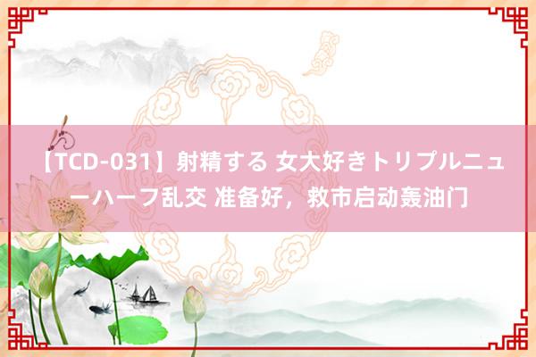 【TCD-031】射精する 女大好きトリプルニューハーフ乱交 准备好，救市启动轰油门