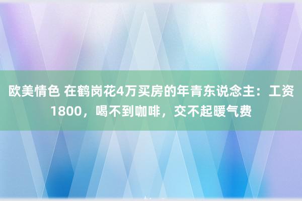 欧美情色 在鹤岗花4万买房的年青东说念主：工资1800，喝不到咖啡，交不起暖气费