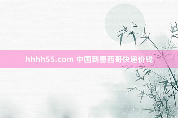 hhhh55.com 中国到墨西哥快递价钱