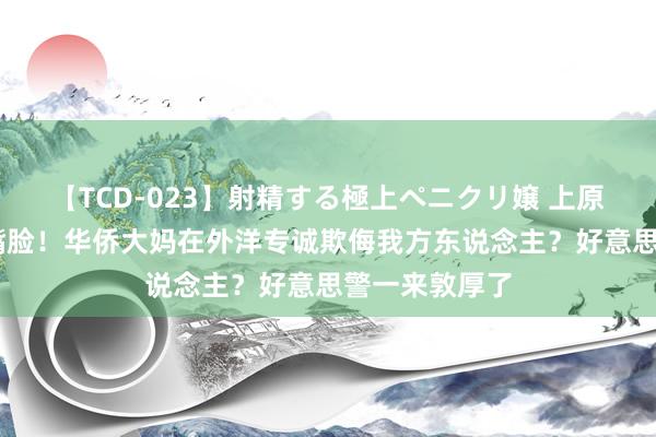 【TCD-023】射精する極上ペニクリ嬢 上原のぞみ 两副嘴脸！华侨大妈在外洋专诚欺侮我方东说念主？好意思警一来敦厚了