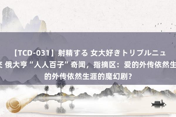 【TCD-031】射精する 女大好きトリプルニューハーフ乱交 俄大亨“人人百子”奇闻，指摘区：爱的外传依然生涯的魔幻剧？