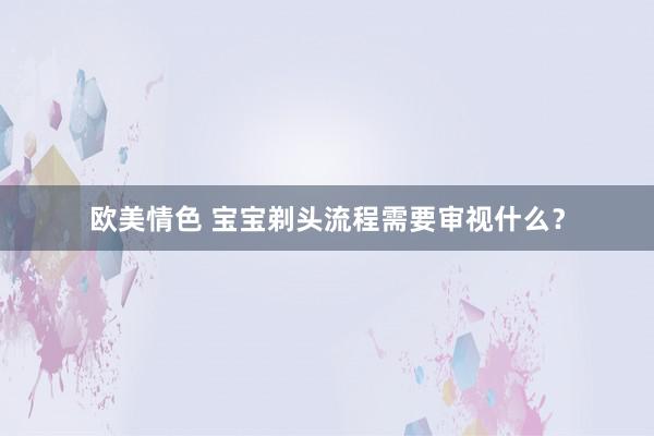 欧美情色 宝宝剃头流程需要审视什么？