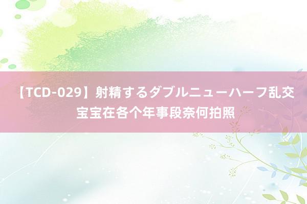 【TCD-029】射精するダブルニューハーフ乱交 宝宝在各个年事段奈何拍照