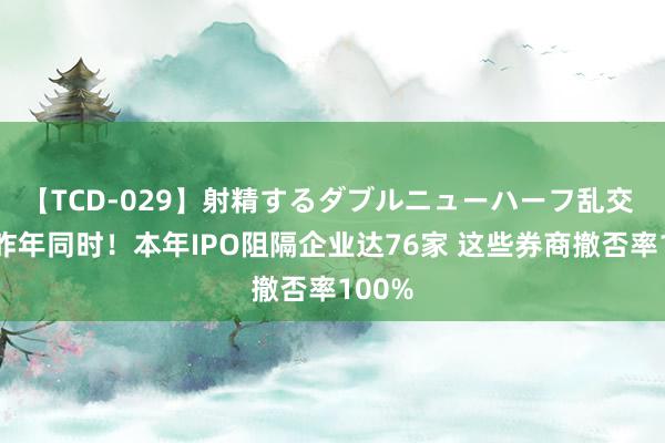 【TCD-029】射精するダブルニューハーフ乱交 已超昨年同时！本年IPO阻隔企业达76家 这些券商撤否率100%