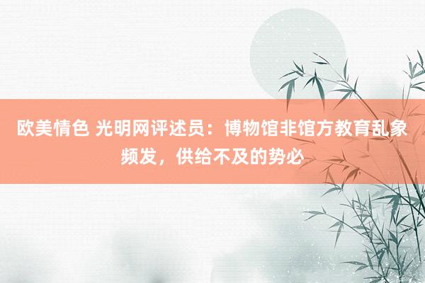 欧美情色 光明网评述员：博物馆非馆方教育乱象频发，供给不及的势必