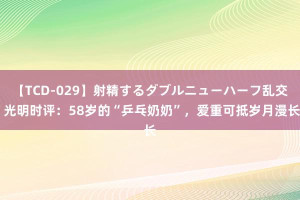 【TCD-029】射精するダブルニューハーフ乱交 光明时评：58岁的“乒乓奶奶”，爱重可抵岁月漫长