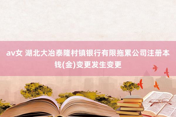 av女 湖北大冶泰隆村镇银行有限拖累公司注册本钱(金)变更发生变更