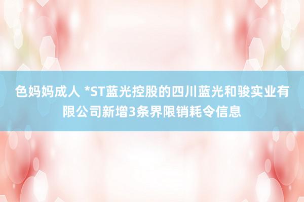 色妈妈成人 *ST蓝光控股的四川蓝光和骏实业有限公司新增3条界限销耗令信息