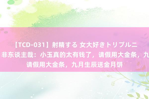 【TCD-031】射精する 女大好きトリプルニューハーフ乱交 非东谈主哉：小玉真的太有钱了，请假用大金条，九月生辰送金月饼