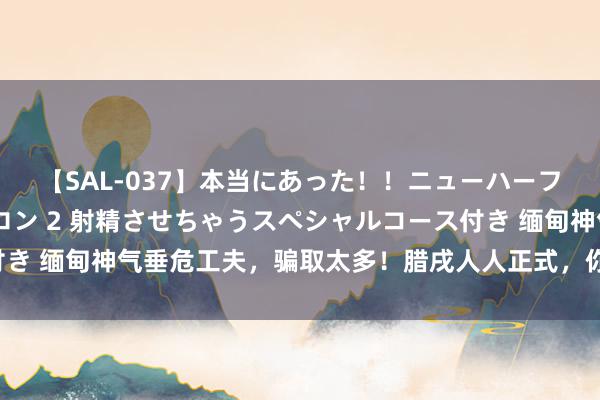 【SAL-037】本当にあった！！ニューハーフ御用達 性感エステサロン 2 射精させちゃうスペシャルコース付き 缅甸神气垂危工夫，骗取太多！腊戌人人正式，你大约成为盘算了！